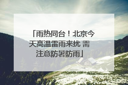 雨热同台！北京今天高温雷雨来扰 需注意防暑防雨