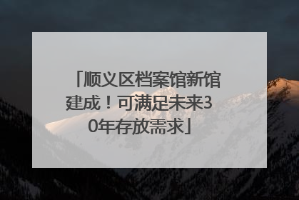 顺义区档案馆新馆建成！可满足未来30年存放需求