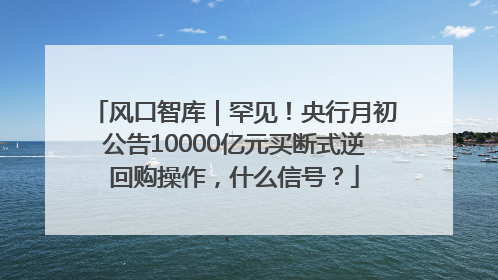 风口智库｜罕见！央行月初公告10000亿元买断式逆回购操作，什么信号？