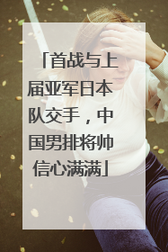 首战与上届亚军日本队交手，中国男排将帅信心满满