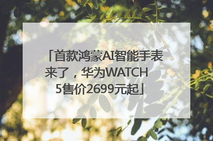 首款鸿蒙AI智能手表来了，华为WATCH 5售价2699元起