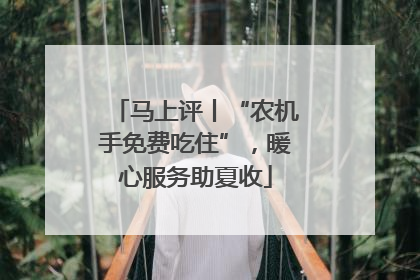 马上评丨“农机手免费吃住”，暖心服务助夏收
