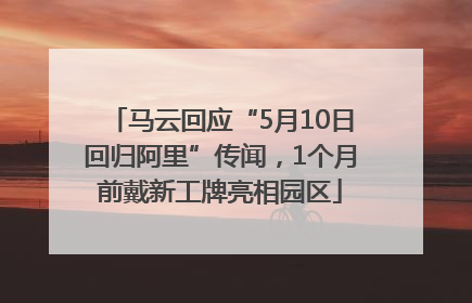 马云回应“5月10日回归阿里”传闻，1个月前戴新工牌亮相园区