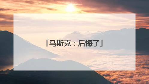 马斯克：后悔了