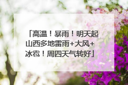 高温！暴雨！明天起山西多地雷雨+大风+冰雹！周四天气转好