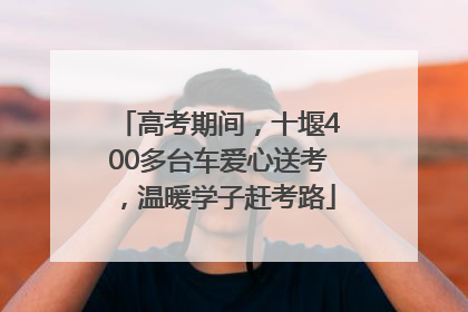 高考期间，十堰400多台车爱心送考，温暖学子赶考路