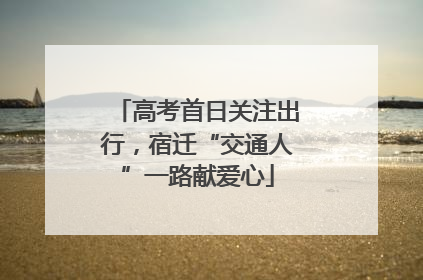 高考首日关注出行，宿迁“交通人”一路献爱心