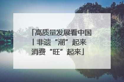 高质量发展看中国丨非遗“潮”起来 消费“旺”起来
