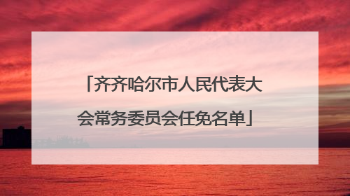 齐齐哈尔市人民代表大会常务委员会任免名单