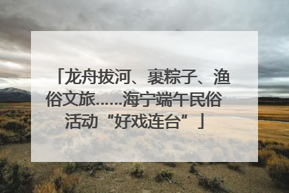 龙舟拔河、裹粽子、渔俗文旅……海宁端午民俗活动“好戏连台”