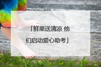 鲜果送清凉 他们启动爱心助考