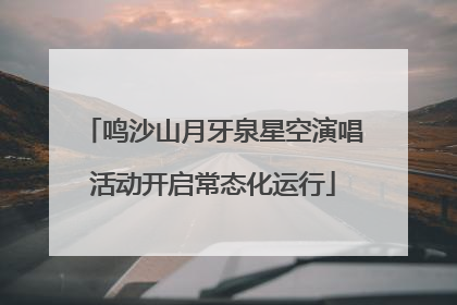 鸣沙山月牙泉星空演唱活动开启常态化运行
