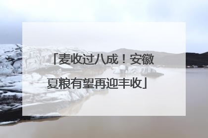 麦收过八成！安徽夏粮有望再迎丰收