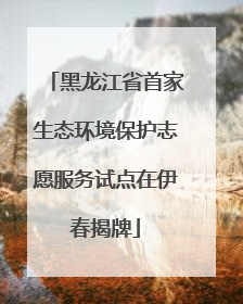黑龙江省首家生态环境保护志愿服务试点在伊春揭牌