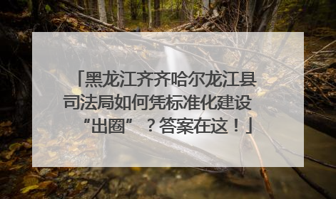 黑龙江齐齐哈尔龙江县司法局如何凭标准化建设“出圈”？答案在这！