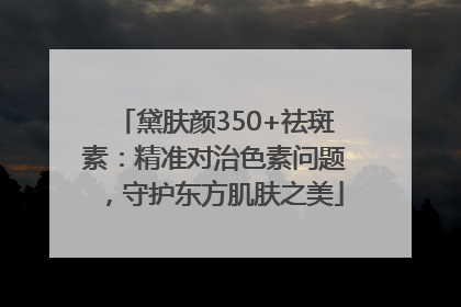 黛肤颜350+祛斑素：精准对治色素问题，守护东方肌肤之美