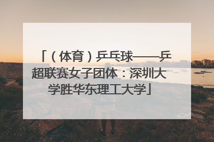 （体育）乒乓球——乒超联赛女子团体：深圳大学胜华东理工大学