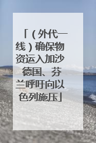 （外代一线）确保物资运入加沙 德国、芬兰呼吁向以色列施压