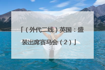 （外代二线）英国：盛装出席赛马会（2）