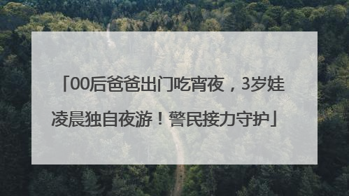 00后爸爸出门吃宵夜，3岁娃凌晨独自夜游！警民接力守护