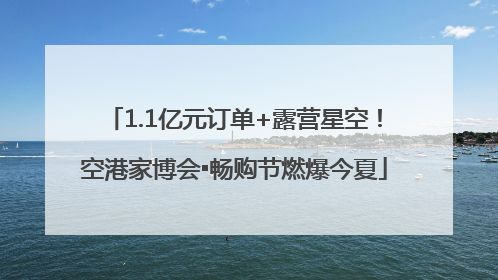 1.1亿元订单+露营星空！空港家博会▪畅购节燃爆今夏