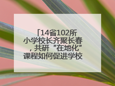 14省102所小学校长齐聚长春，共研“在地化”课程如何促进学校高质量发展