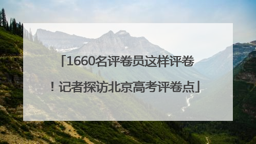 1660名评卷员这样评卷！记者探访北京高考评卷点