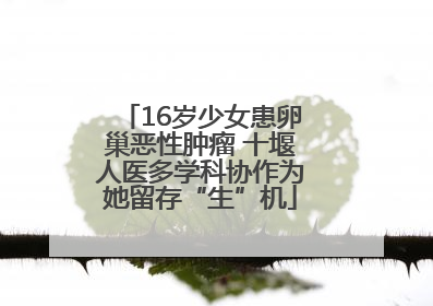 16岁少女患卵巢恶性肿瘤 十堰人医多学科协作为她留存“生”机