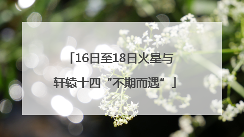 16日至18日火星与轩辕十四“不期而遇”