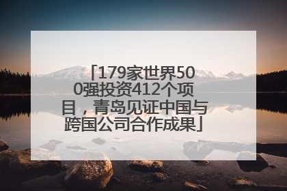 179家世界500强投资412个项目，青岛见证中国与跨国公司合作成果