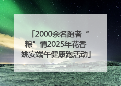 2000余名跑者“粽”情2025年花香姚安端午健康跑活动