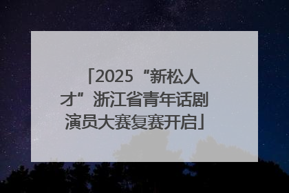 2025“新松人才”浙江省青年话剧演员大赛复赛开启