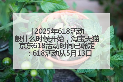 2025年618活动一般什么时候开始，淘宝天猫京东618活动时间已确定：618活动从5月13日开始到6月20日结束