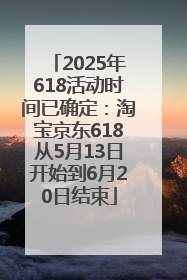 2025年618活动时间已确定：淘宝京东618从5月13日开始到6月20日结束