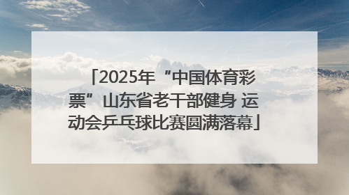 2025年“中国体育彩票”山东省老干部健身 运动会乒乓球比赛圆满落幕