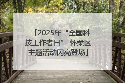 2025年“全国科技工作者日” 怀柔区主题活动闪亮登场