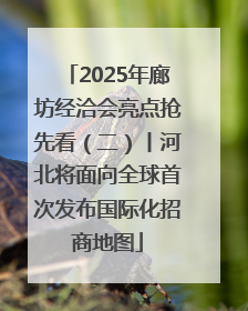 2025年廊坊经洽会亮点抢先看（二）丨河北将面向全球首次发布国际化招商地图