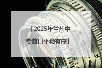 2025年兰州中考首日平稳有序