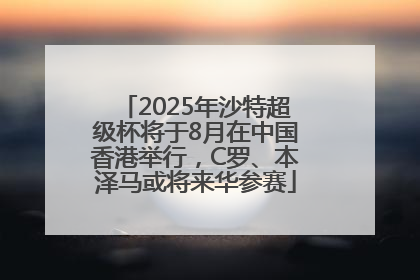 2025年沙特超级杯将于8月在中国香港举行，C罗、本泽马或将来华参赛