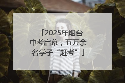 2025年烟台中考启幕，五万余名学子“赶考”