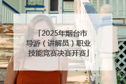 2025年烟台市导游（讲解员）职业技能竞赛决赛开赛