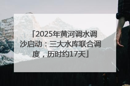 2025年黄河调水调沙启动：三大水库联合调度，历时约17天