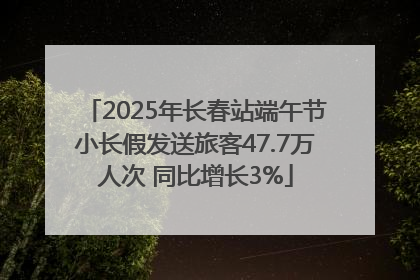 2025年长春站端午节小长假发送旅客47.7万人次 同比增长3%