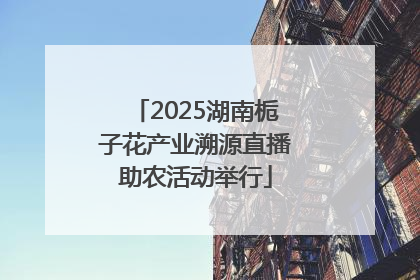 2025湖南栀子花产业溯源直播助农活动举行