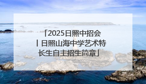 2025日照中招会丨日照山海中学艺术特长生自主招生简章