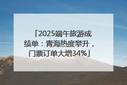 2025端午旅游成绩单：青海热度攀升，门票订单大增34%