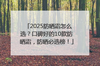 2025防晒霜怎么选？口碑好的10款防晒霜，防晒必选榜！