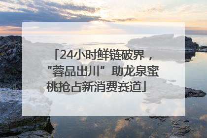 24小时鲜链破界，“蓉品出川”助龙泉蜜桃抢占新消费赛道
