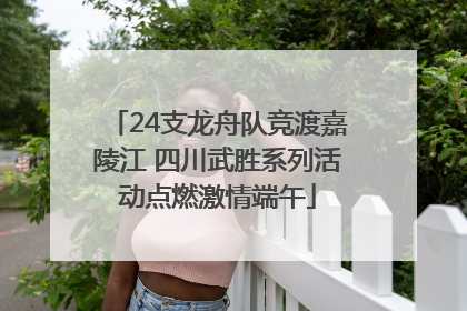 24支龙舟队竞渡嘉陵江 四川武胜系列活动点燃激情端午