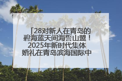 28对新人在青岛的碧海蓝天间海誓山盟！2025年新时代集体婚礼在青岛滨海国际中心文明实践广场举行